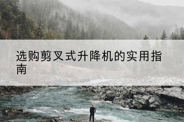 类乌齐剪叉式升降机怎么选-选购剪叉式升降机的实用指南