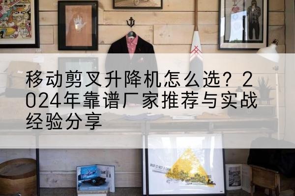类乌齐升降平台厂家推荐-移动剪叉升降机怎么选?2024年靠谱厂家推荐与实战经验分享