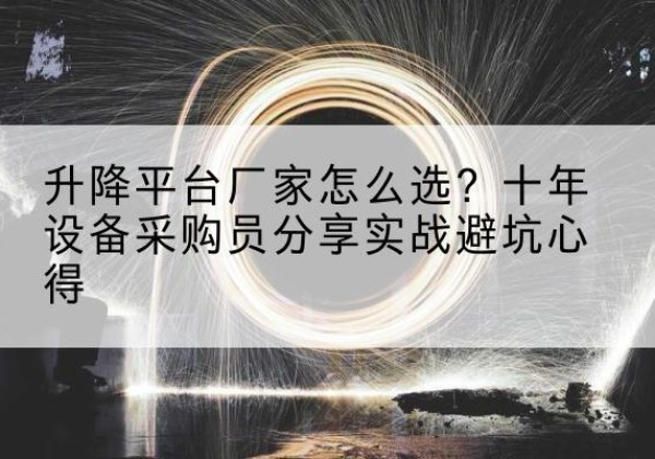 类乌齐升降平台厂家-怎么选？十年设备采购员分享实战避坑心得