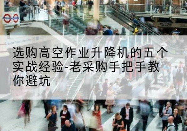 类乌齐高空作业升降机厂家-选购高空作业升降机的五个实战经验-老采购手把手教你避坑