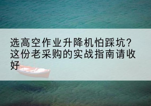 类乌齐高空作业升降机厂家推荐-选高空作业升降机怕踩坑？这份老采购的实战指南请收好