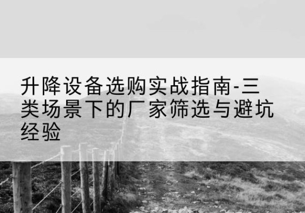 类乌齐移动式升降机厂家推荐-升降设备选购实战指南-三类场景下的厂家筛选与避坑经验