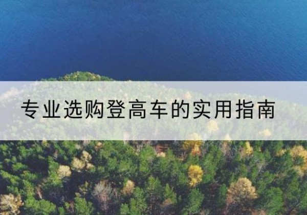 类乌齐电动登高车厂家推荐-专业选购登高车的实用指南