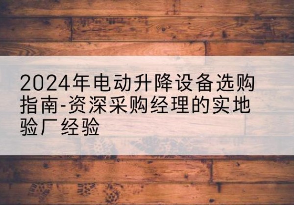 类乌齐电动剪叉升降平台厂家-2024年电动升降设备选购指南-资深采购经理的实地验厂经验