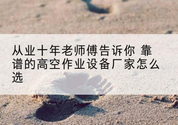 类乌齐高空作业升降机厂家推荐-从业十年老师傅告诉你 靠谱的高空作业设备厂家怎么选