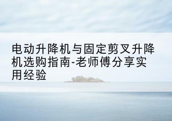 类乌齐电动升降机怎么选-电动升降机与固定剪叉升降机选购指南-老师傅分享实用经验