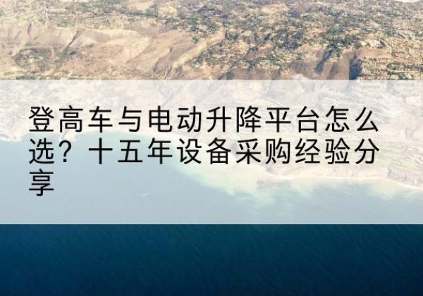 类乌齐登高车厂家厂家-登高车与电动升降平台怎么选？十五年设备采购经验分享