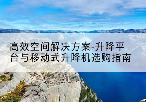 类乌齐升降平台厂家-*空间解决方案-升降平台与移动式升降机选购指南