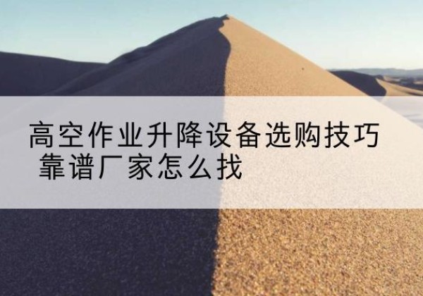 类乌齐电动升降平台厂家推荐-高空作业升降设备选购技巧 靠谱厂家怎么找