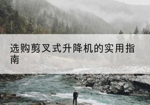 类乌齐剪叉式升降机怎么选-选购剪叉式升降机的实用指南