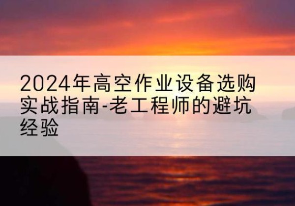 类乌齐高空作业升降机厂家推荐-2024年高空作业设备选购实战指南-老工程师的避坑经验