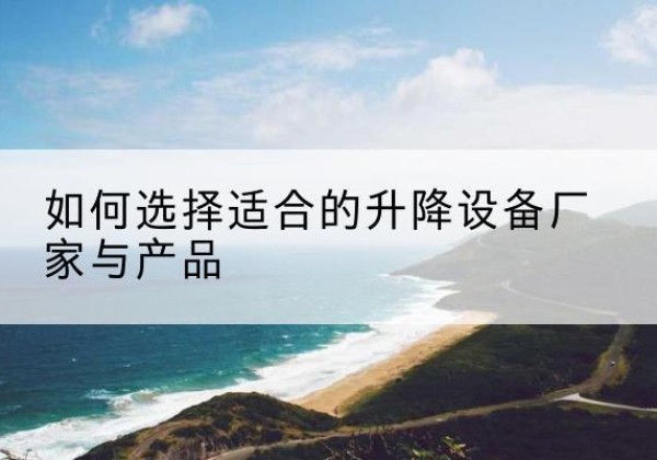类乌齐电动升降平台厂家-如何选择适合的升降设备厂家与产品